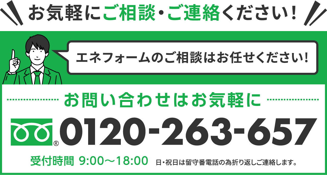 エネフォームのご相談はお任せください!0120-263-657 受付時間 9:00〜18:00 日・祝日は留守番電話の為折り返しご連絡します。